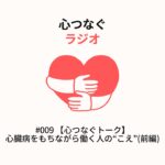 #009 【心つなぐトーク】心臓病をもちながら働く人の“こえ”(前編)