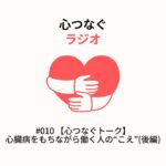 #010 【心つなぐトーク】心臓病をもちながら働く人の“こえ”(後編)