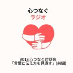 #013 心つなぐ対話会「言葉と伝え方を見直す」(前編)